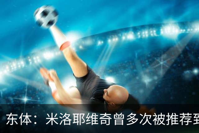 东体：米洛耶维奇曾多次被推荐到中超；助教团队均配合多年