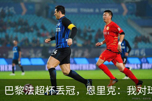 巴黎法超杯丢冠，恩里克：我对球队表现感到满意